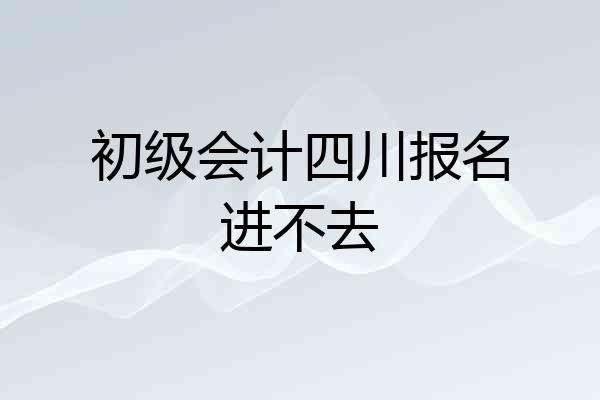 初级会计四川报名进不去