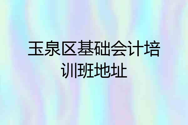 玉泉区基础会计培训班地址
