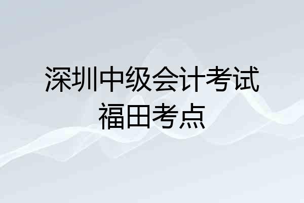 深圳中级会计考试福田考点