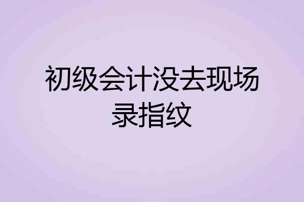 初级会计没去现场录指纹