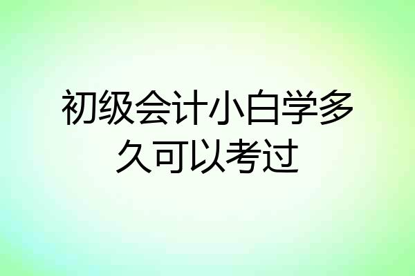 初级会计小白学多久可以考过