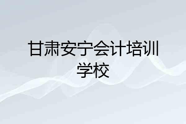 甘肃安宁会计培训学校