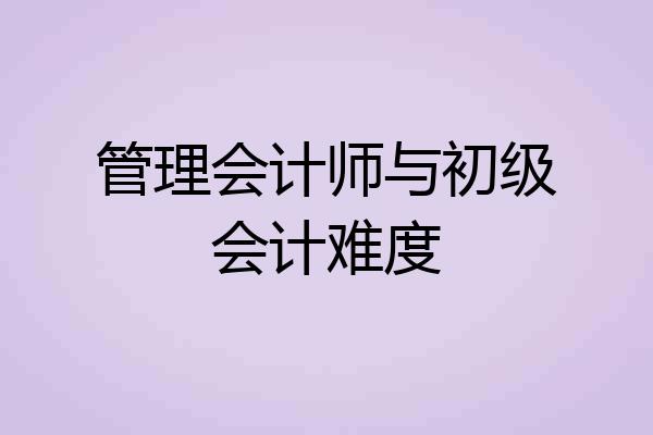 管理会计师与初级会计难度