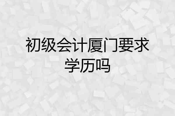 初级会计厦门要求学历吗