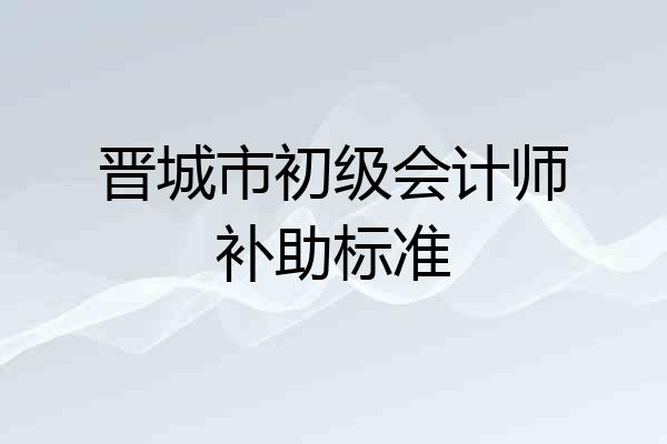 晋城市初级会计师补助标准