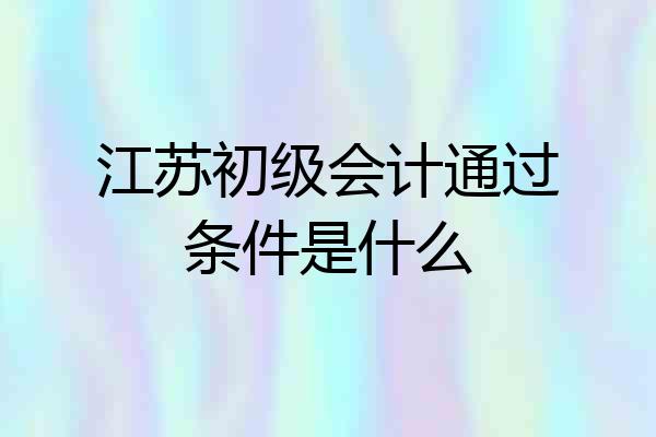 江苏初级会计通过条件是什么