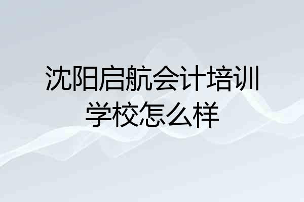 沈阳启航会计培训学校怎么样