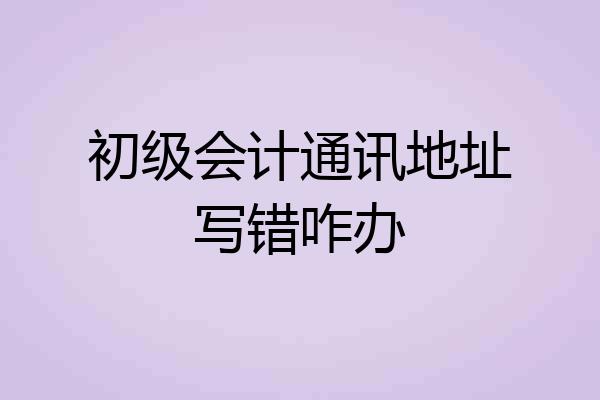初级会计通讯地址写错咋办