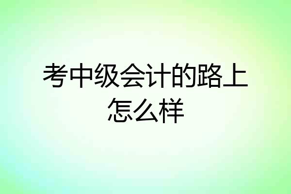 考中级会计的路上怎么样