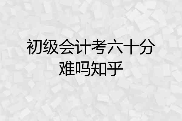 初级会计考六十分难吗知乎