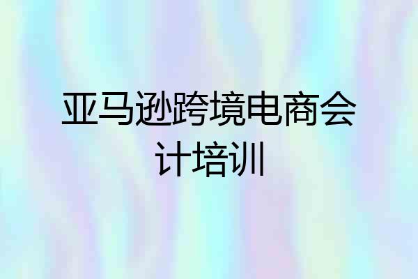 亚马逊跨境电商会计培训