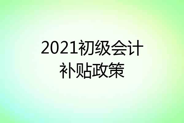 2021初级会计补贴政策