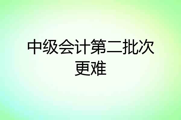 中级会计第二批次更难