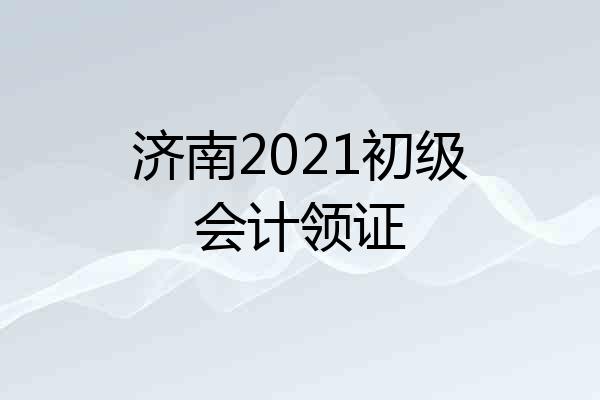济南2021初级会计领证