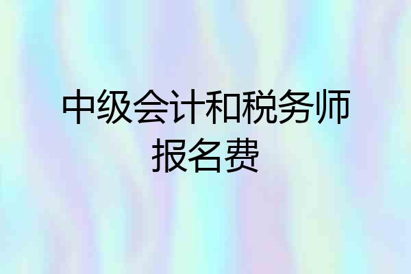 中级会计和税务师报名费