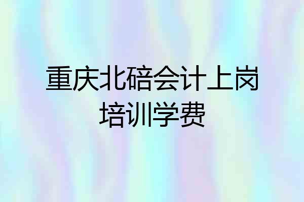 重庆北碚会计上岗培训学费