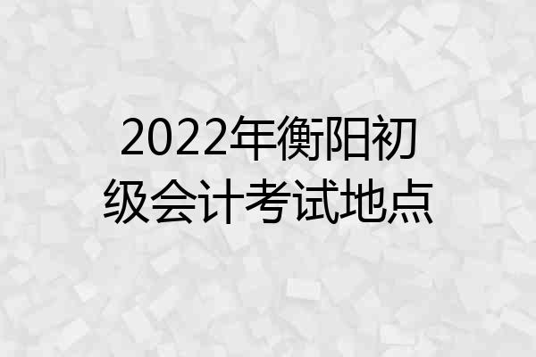 2022年衡阳初级会计考试地点