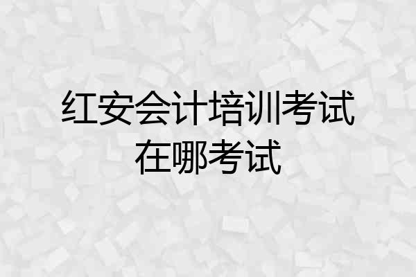 红安会计培训考试在哪考试