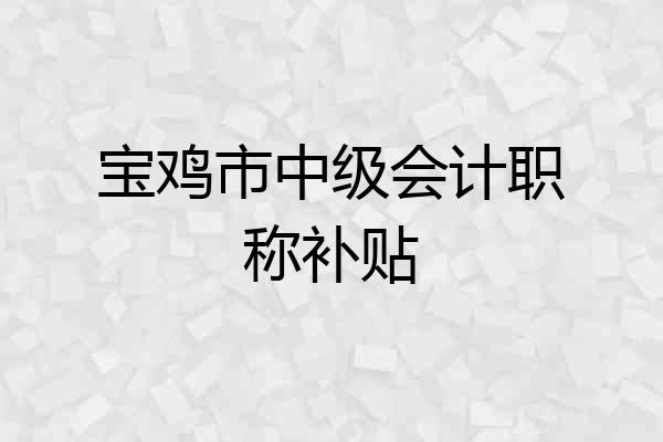 宝鸡市中级会计职称补贴