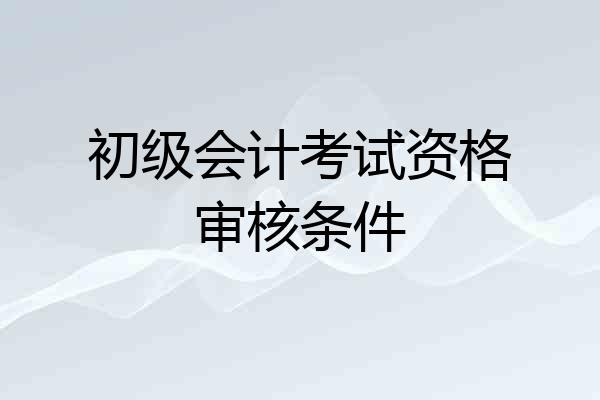 初级会计考试资格审核条件