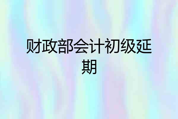 财政部会计初级延期