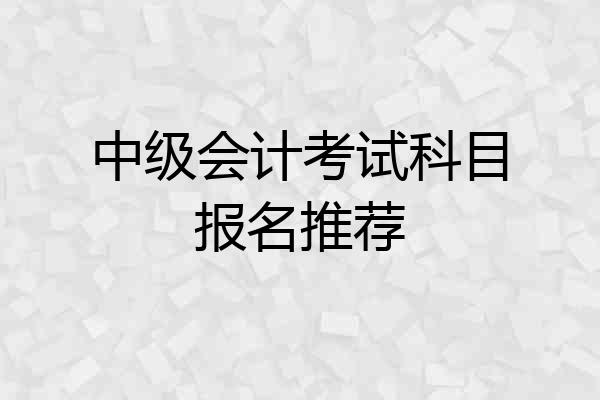中级会计考试科目报名推荐