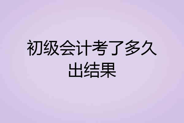 初级会计考了多久出结果