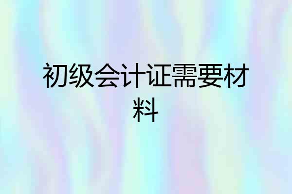 初级会计证需要材料