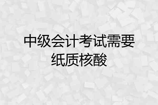 中级会计考试需要纸质核酸