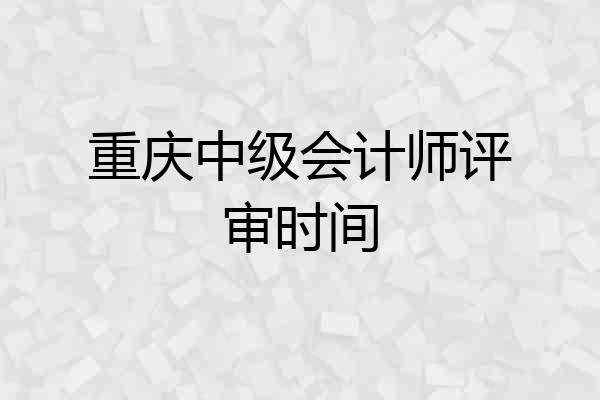 重庆中级会计师评审时间