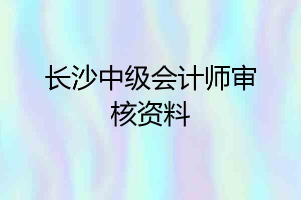 长沙中级会计师审核资料