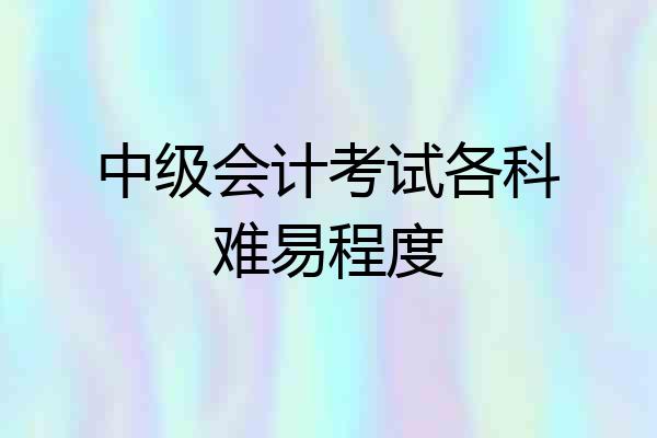 中级会计考试各科难易程度