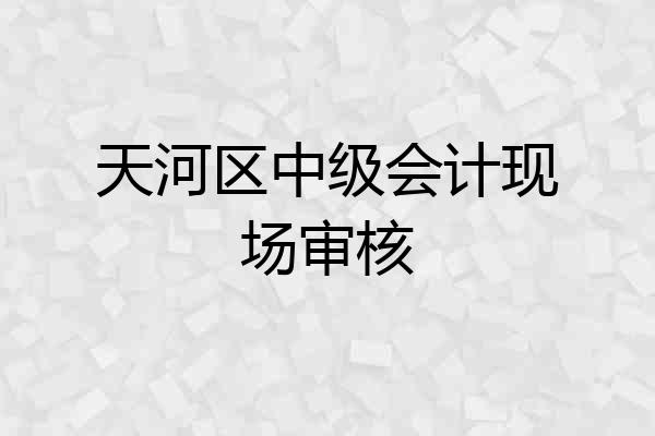 天河区中级会计现场审核