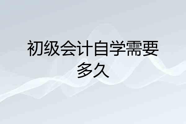 初级会计自学需要多久