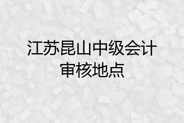 江苏昆山中级会计审核地点