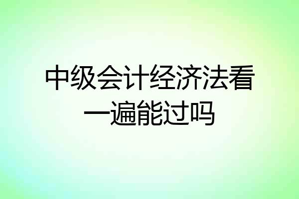 中级会计经济法看一遍能过吗