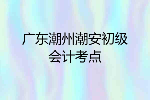 广东潮州潮安初级会计考点