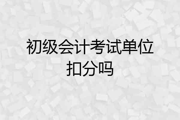 初级会计考试单位扣分吗