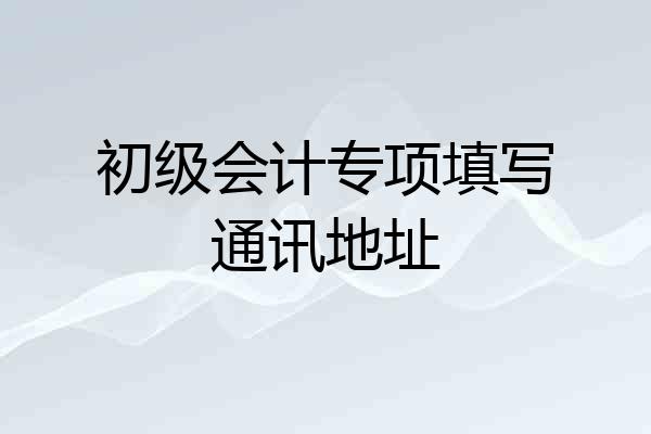 初级会计专项填写通讯地址