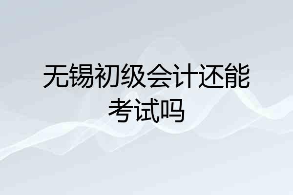 无锡初级会计还能考试吗