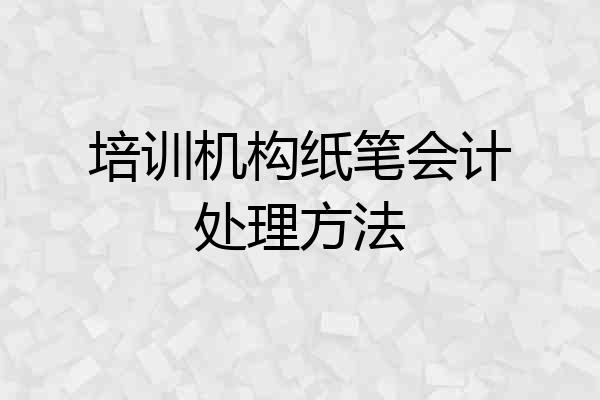 培训机构纸笔会计处理方法