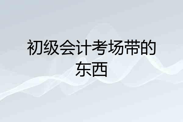 初级会计考场带的东西
