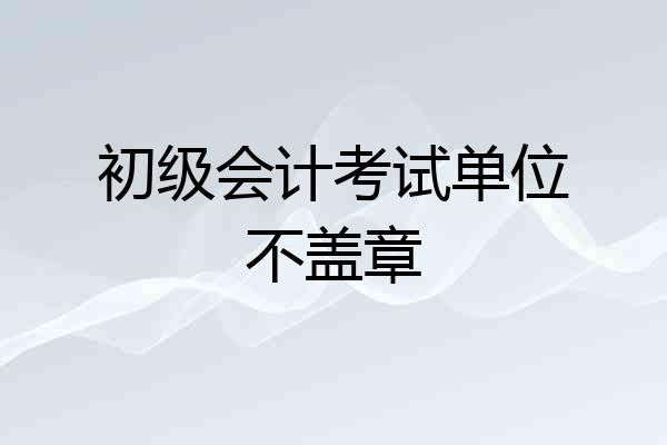 初级会计考试单位不盖章