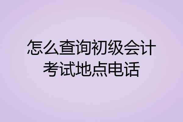 怎么查询初级会计考试地点电话