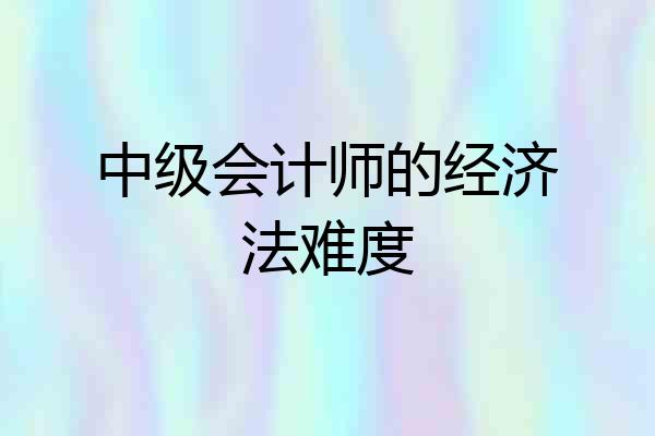 中级会计师的经济法难度