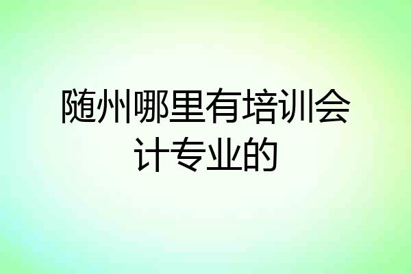 随州哪里有培训会计专业的