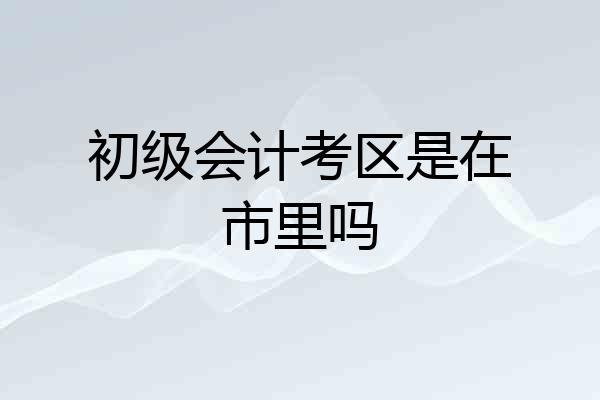 初级会计考区是在市里吗