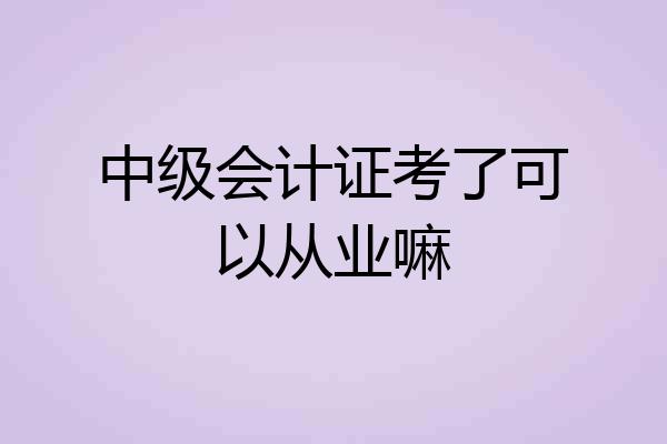 中级会计证考了可以从业嘛