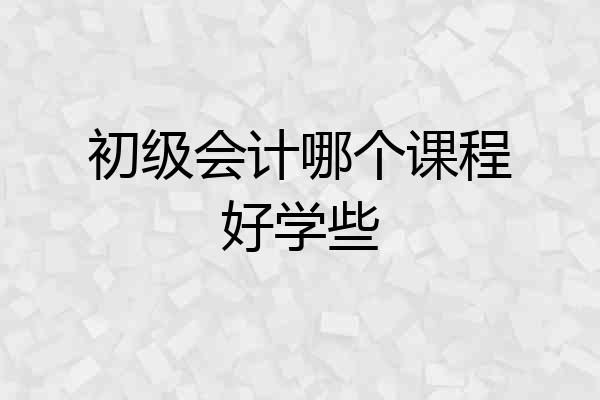 初级会计哪个课程好学些