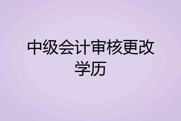 中级会计审核更改学历